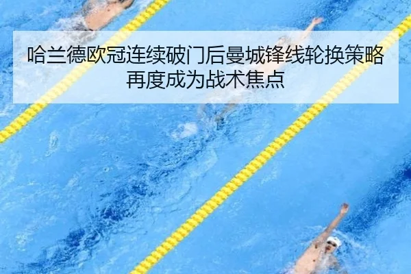 哈兰德欧冠连续破门后曼城锋线轮换策略再度成为战术焦点